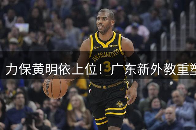 力保黄明依上位！广东新外教重塑锋线群，杜锋妥妥被打脸？